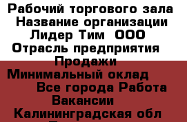 Рабочий торгового зала › Название организации ­ Лидер Тим, ООО › Отрасль предприятия ­ Продажи › Минимальный оклад ­ 14 000 - Все города Работа » Вакансии   . Калининградская обл.,Приморск г.